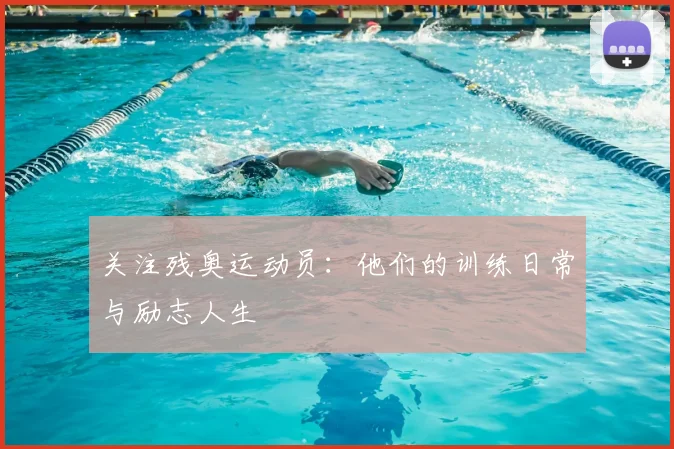 关注残奥运动员：他们的训练日常与励志人生