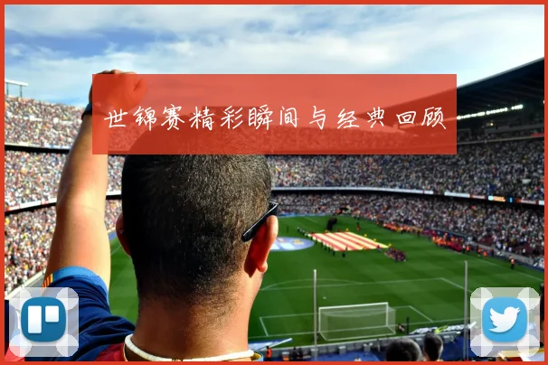 世锦赛精彩瞬间与经典回顾