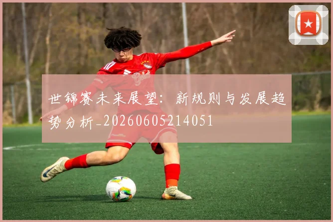 世锦赛未来展望:新规则与发展趋势分析_20260605214051