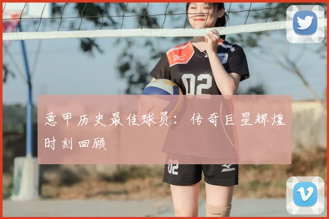 意甲历史最佳球员：传奇巨星辉煌时刻回顾