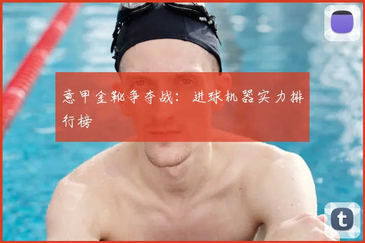 意甲金靴争夺战：进球机器实力排行榜