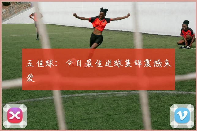 五佳球：今日最佳进球集锦震撼来袭