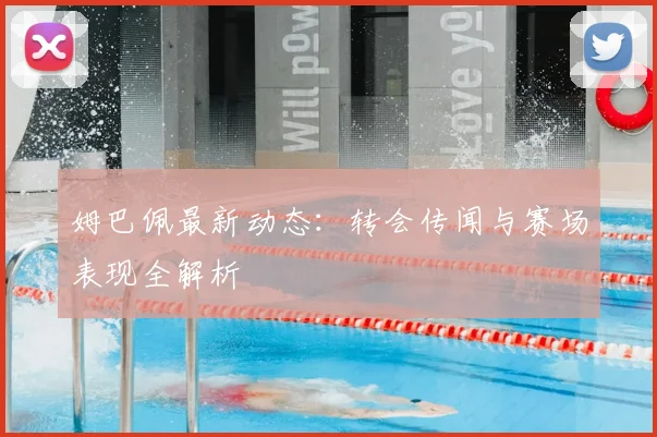 姆巴佩最新动态:转会传闻与赛场表现全解析