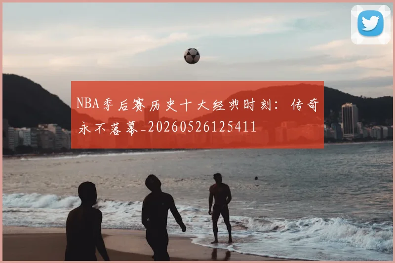 NBA季后赛历史十大经典时刻：传奇永不落幕_20260526125411