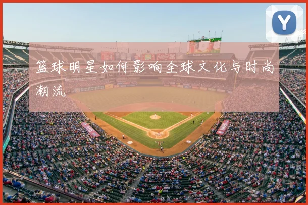 篮球明星如何影响全球文化与时尚潮流