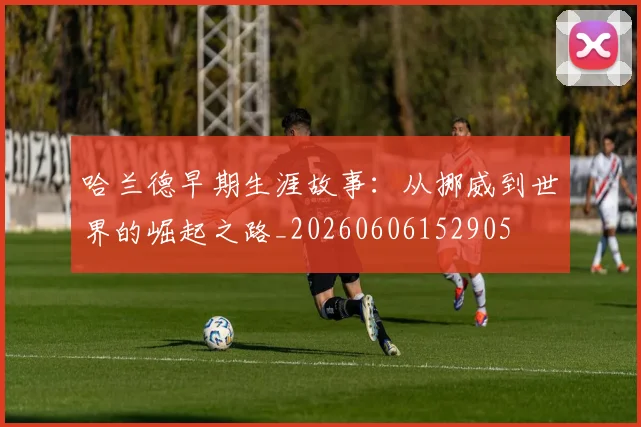 哈兰德早期生涯故事:从挪威到世界的崛起之路_20260606152905