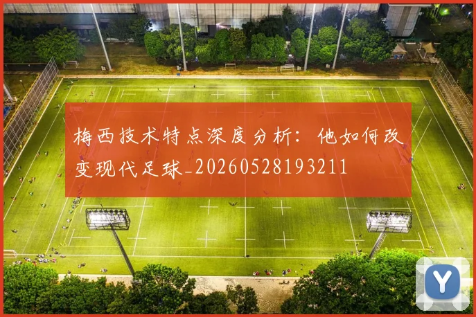 梅西技术特点深度分析：他如何改变现代足球_20260528193211