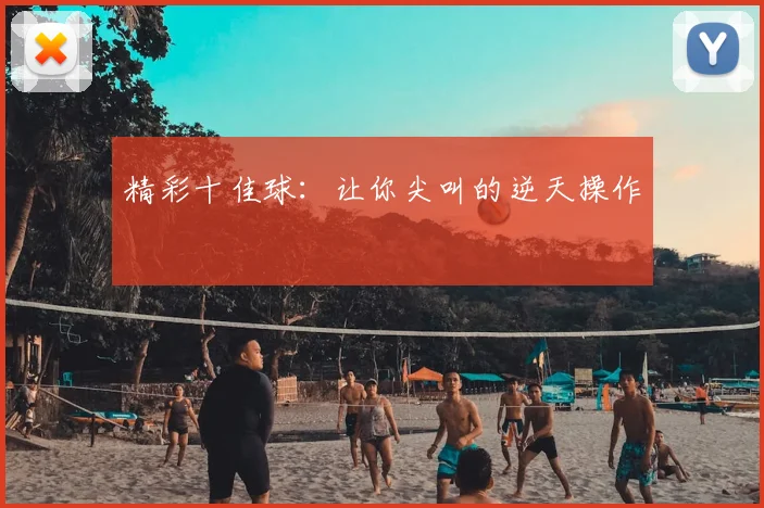 精彩十佳球:让你尖叫的逆天操作