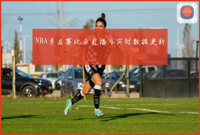 NBA季后赛比分直播与实时数据更新