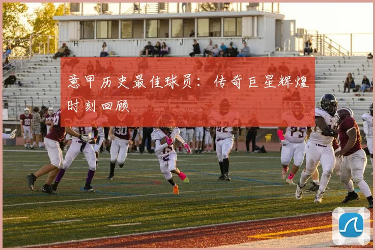 意甲历史最佳球员：传奇巨星辉煌时刻回顾