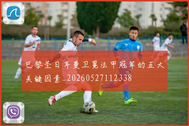 巴黎圣日耳曼卫冕法甲冠军的五大关键因素_20260527112338