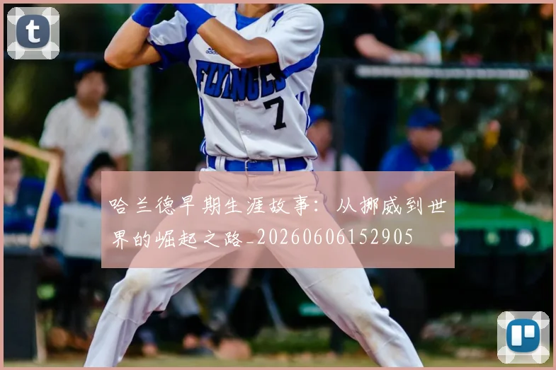 哈兰德早期生涯故事：从挪威到世界的崛起之路_20260606152905