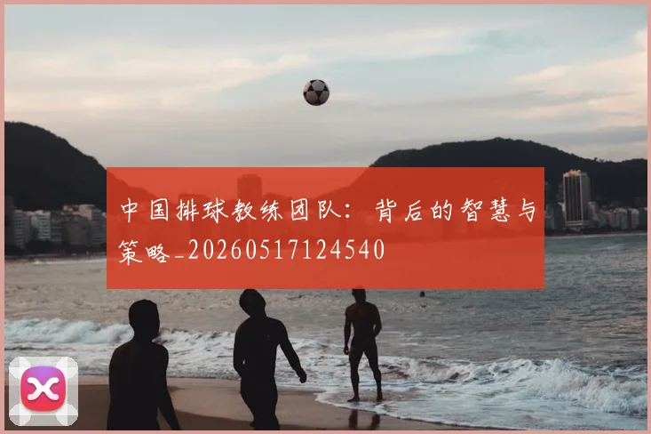 中国排球教练团队：背后的智慧与策略_20260517124540