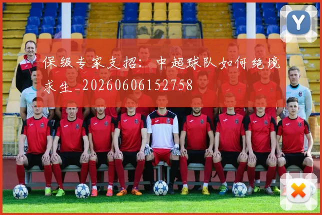 保级专家支招：中超球队如何绝境求生_20260606152758