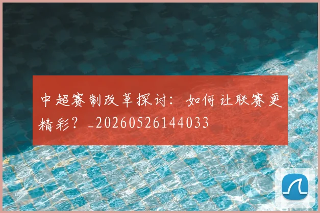 中超赛制改革探讨：如何让联赛更精彩？_20260526144033