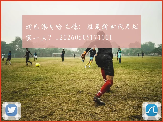 姆巴佩与哈兰德：谁是新世代足坛第一人？_20260605171101