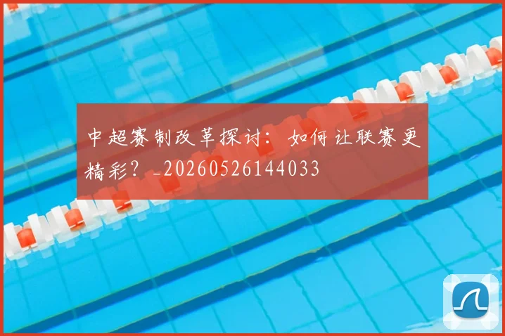 中超赛制改革探讨：如何让联赛更精彩？_20260526144033
